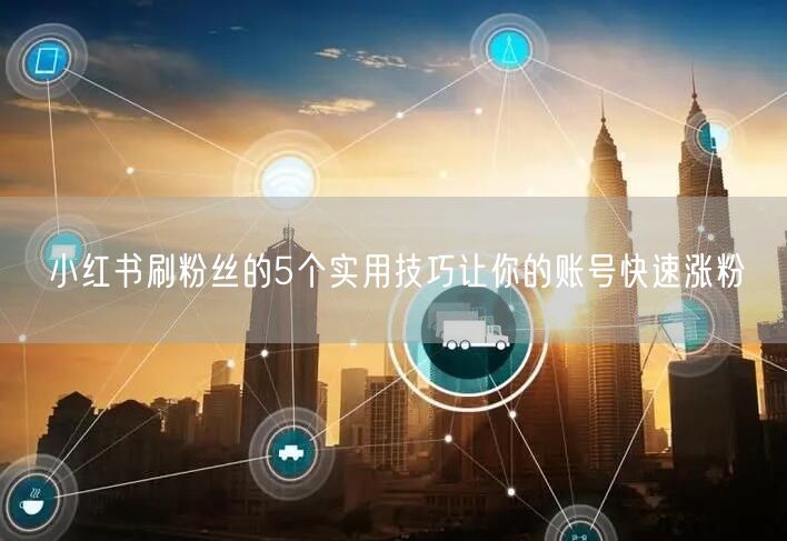小红书刷粉丝的5个实用技巧让你的账号快速涨粉