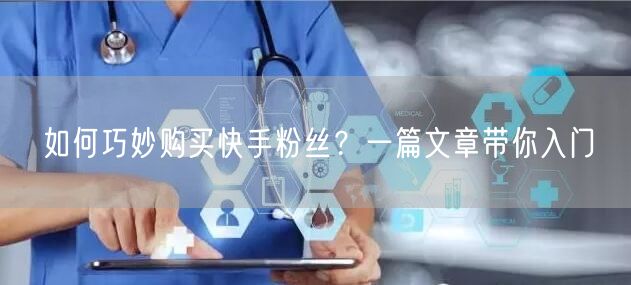 如何巧妙购买快手粉丝?一篇文章带你入门