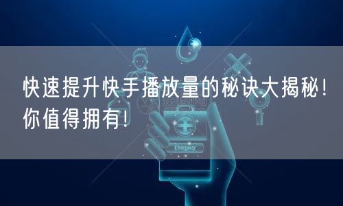 快速提升快手播放量的秘诀大揭秘！你值得拥有！