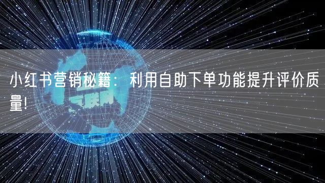 小红书营销秘籍：利用自助下单功能提升评价质量!