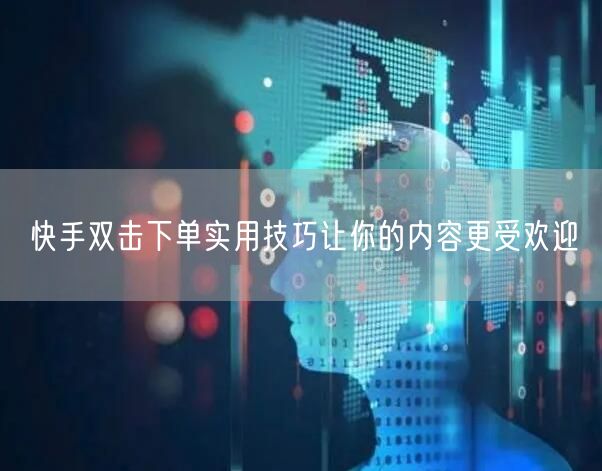 快手双击下单实用技巧让你的内容更受欢迎