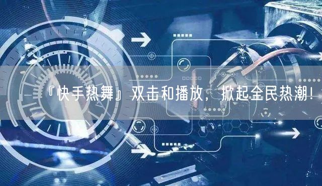 『快手热舞』双击和播放,掀起全民热潮!