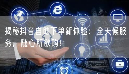 揭秘抖音自助下单新体验:全天候服务,随心所欲购!