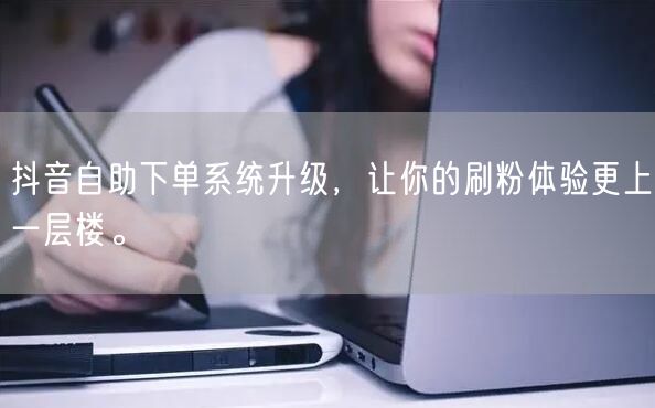 抖音自助下单系统升级,让你的刷粉体验更上一层楼。