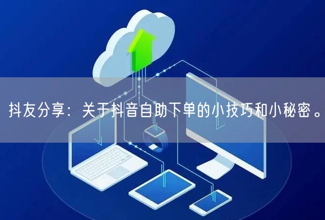抖友分享:关于抖音自助下单的小技巧和小秘密。