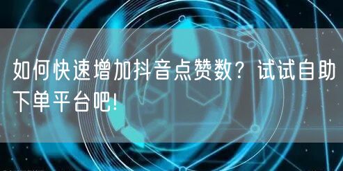 如何快速增加抖音点赞数?试试自助下单平台吧!