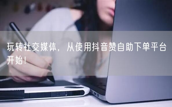 玩转社交媒体,从使用抖音赞自助下单平台开始!