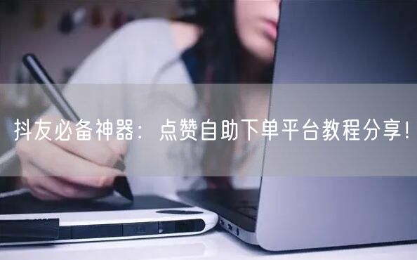 抖友必备神器:点赞自助下单平台教程分享!