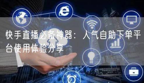 快手直播必备神器:人气自助下单平台使用体验分享