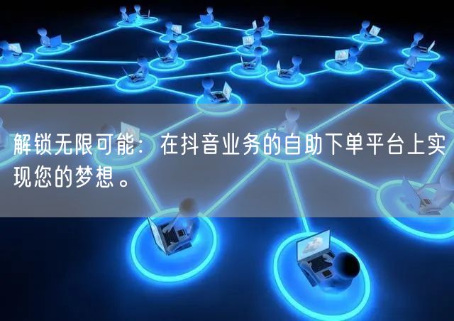 解锁无限可能:在抖音业务的自助下单平台上实现您的梦想。