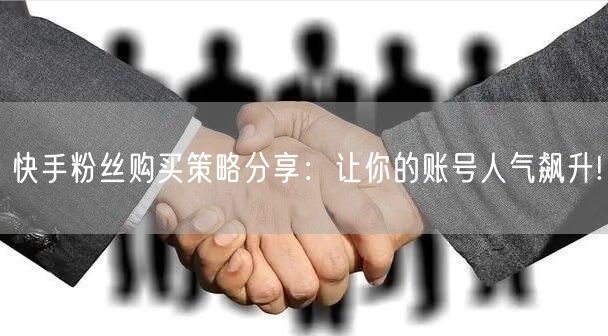 快手粉丝购买策略分享：让你的账号人气飙升!