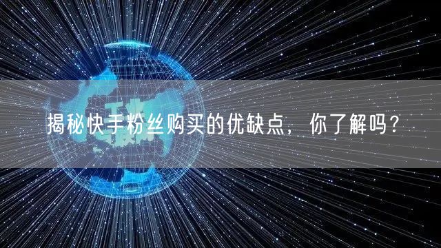 揭秘快手粉丝购买的优缺点，你了解吗？