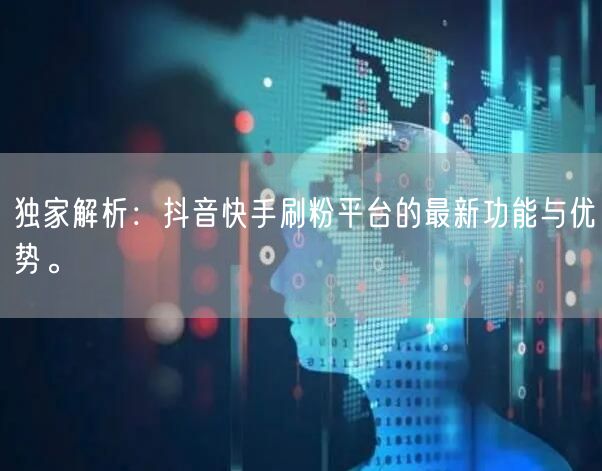独家解析：抖音快手刷粉平台的最新功能与优势。