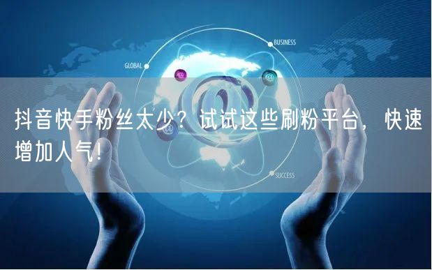 抖音快手粉丝太少？试试这些刷粉平台，快速增加人气！