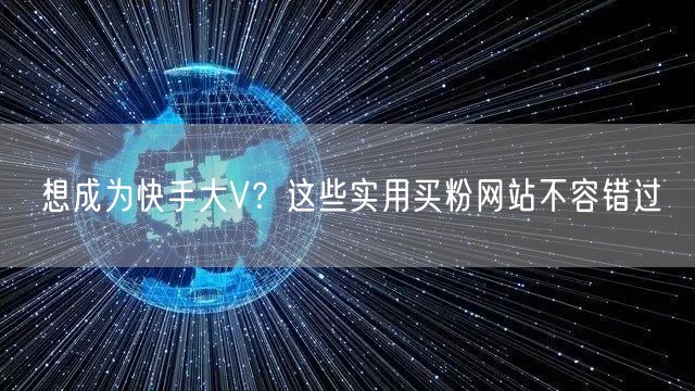 想成为快手大V?这些实用买粉网站不容错过