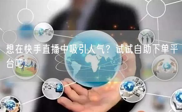 想在快手直播中吸引人气?试试自助下单平台吧!