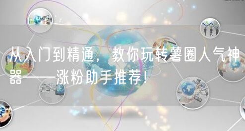 从入门到精通，教你玩转薯圈人气神器——涨粉助手推荐！