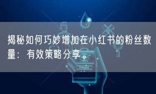 揭秘如何巧妙增加在小红书的粉丝数量:有效策略分享。