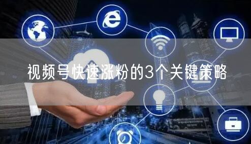 视频号快速涨粉的3个关键策略
