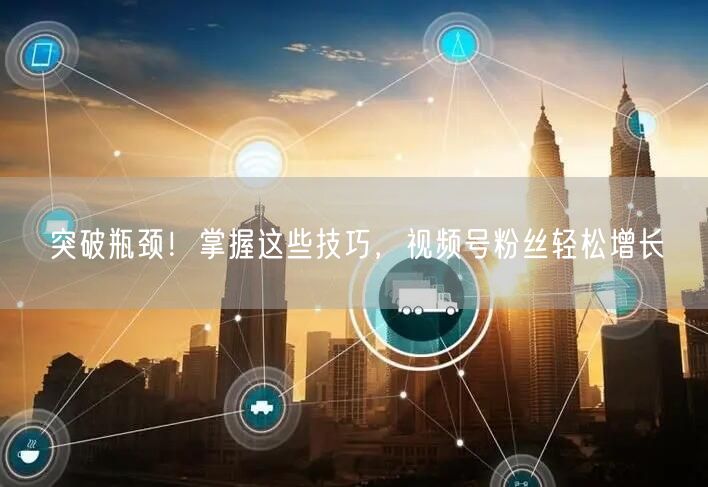 突破瓶颈！掌握这些技巧，视频号粉丝轻松增长