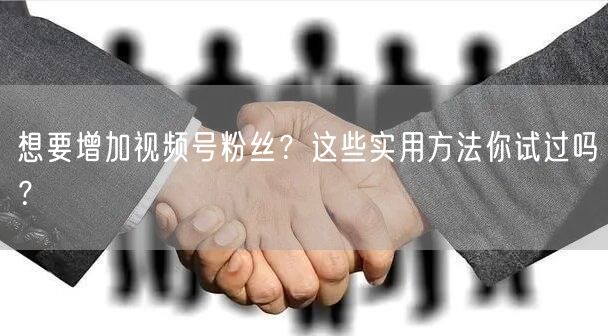 想要增加视频号粉丝?这些实用方法你试过吗?