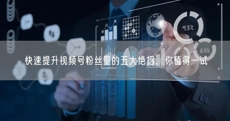 快速提升视频号粉丝量的五大绝招,你值得一试