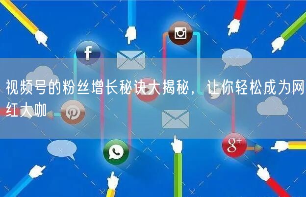 视频号的粉丝增长秘诀大揭秘,让你轻松成为网红大咖