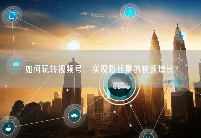 如何玩转视频号，实现粉丝量的快速增长?