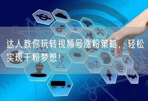 达人教你玩转视频号涨粉策略,轻松实现千粉梦想!