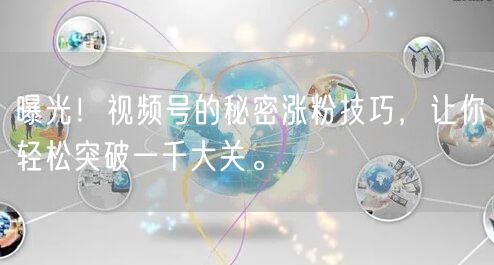 曝光!视频号的秘密涨粉技巧,让你轻松突破一千大关。
