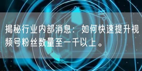 揭秘行业内部消息:如何快速提升视频号粉丝数量至一千以上。