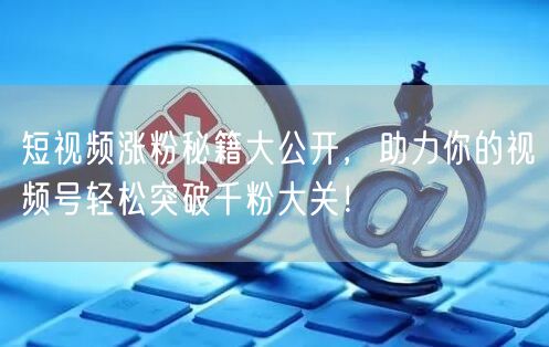 短视频涨粉秘籍大公开,助力你的视频号轻松突破千粉大关!