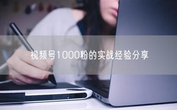 视频号1000粉的实战经验分享