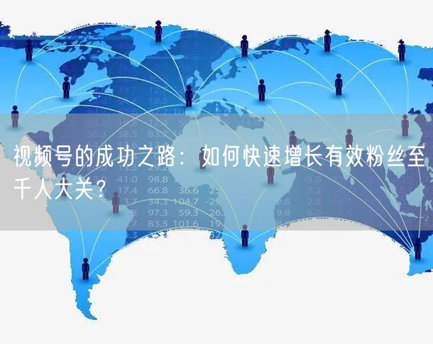 视频号的成功之路：如何快速增长有效粉丝至千人大关？