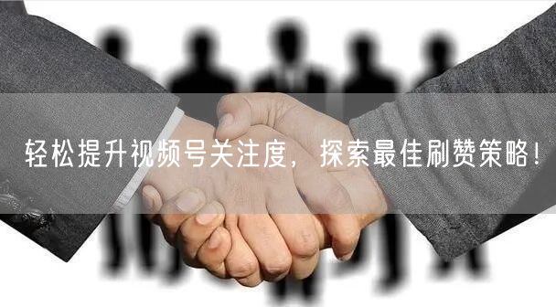 轻松提升视频号关注度,探索最佳刷赞策略!
